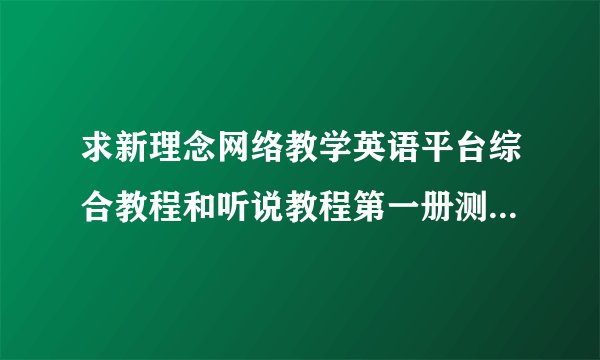 求新理念网络教学英语平台综合教程和听说教程第一册测试的答案