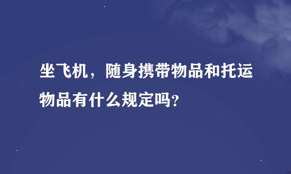 坐飞机，随身携带物品和托运物品有什么规定吗？