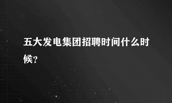 五大发电集团招聘时间什么时候？