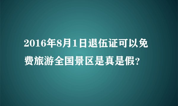 2016年8月1日退伍证可以免费旅游全国景区是真是假？
