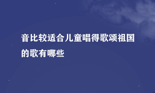 音比较适合儿童唱得歌颂祖国的歌有哪些