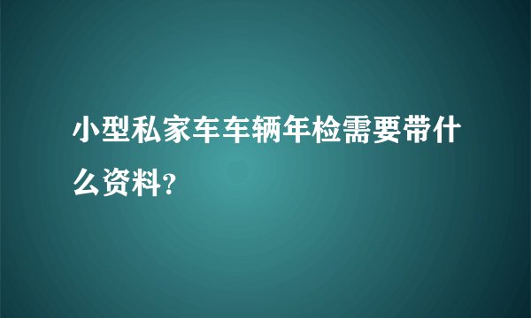 小型私家车车辆年检需要带什么资料？