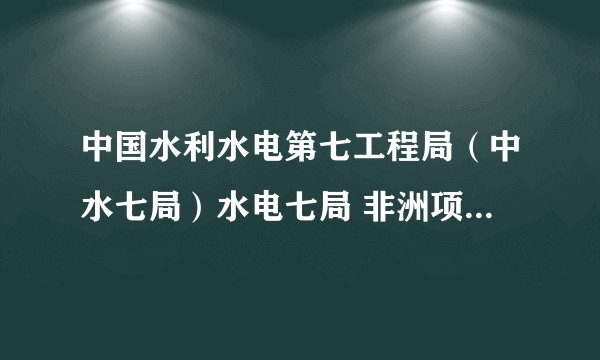 中国水利水电第七工程局(中水七局)水电七局 非洲项目怎么样?我是学英语的。可能被派去工作