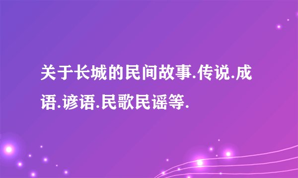 关于长城的民间故事.传说.成语.谚语.民歌民谣等.