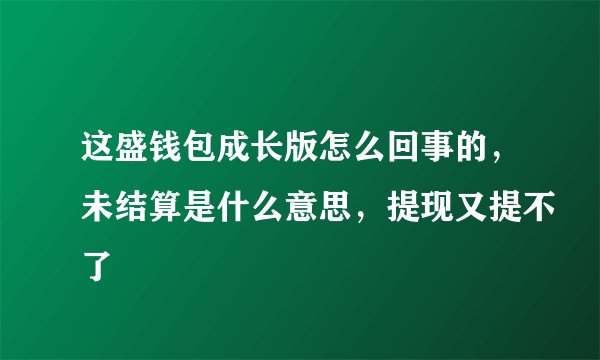 这盛钱包成长版怎么回事的，未结算是什么意思，提现又提不了
