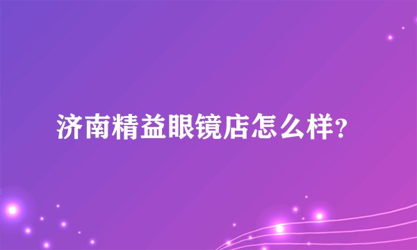 济南精益眼镜店怎么样？