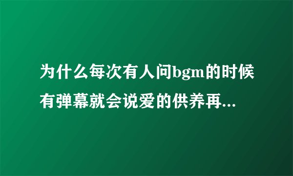 为什么每次有人问bgm的时候有弹幕就会说爱的供养再问我自杀