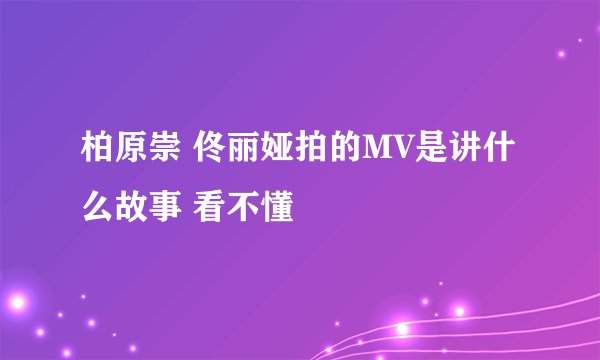 柏原崇 佟丽娅拍的MV是讲什么故事 看不懂
