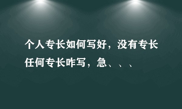 个人专长如何写好，没有专长任何专长咋写，急、、、