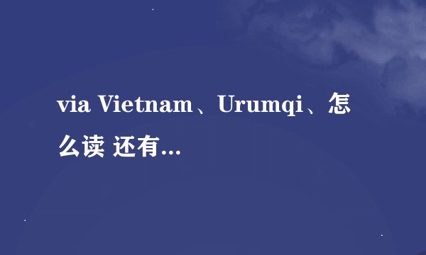 via Vietnam、Urumqi、怎么读 还有builet的英标怎么感觉和发音不一样的