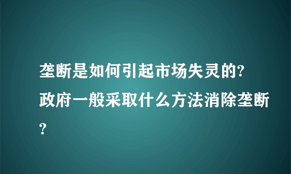 垄断是如何引起市场失灵的?政府一般采取什么方法消除垄断?