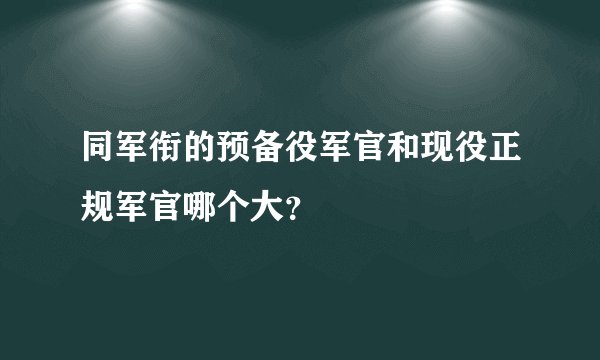 同军衔的预备役军官和现役正规军官哪个大？