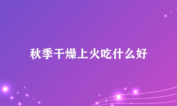秋季干燥上火吃什么好