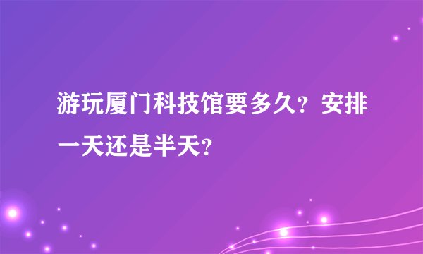 游玩厦门科技馆要多久？安排一天还是半天？