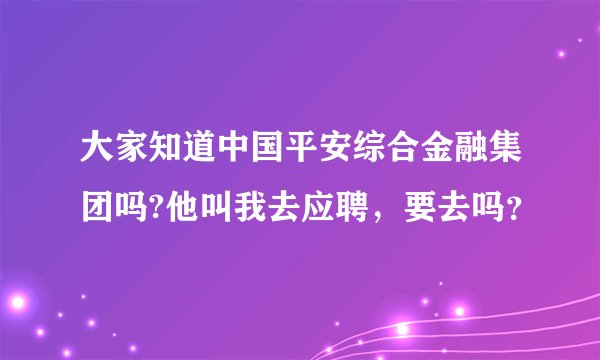 大家知道中国平安综合金融集团吗?他叫我去应聘，要去吗？