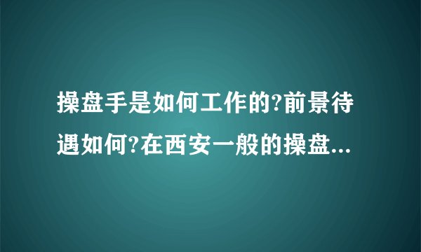 操盘手是如何工作的?前景待遇如何?在西安一般的操盘手可以拿到多少工资?