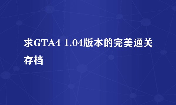 求GTA4 1.04版本的完美通关存档