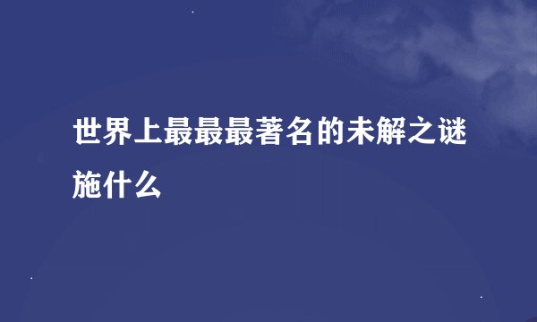 世界上最最最著名的未解之谜施什么
