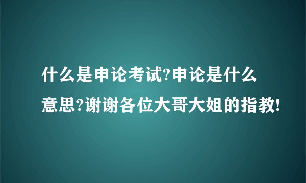 什么是申论考试?申论是什么意思?谢谢各位大哥大姐的指教!