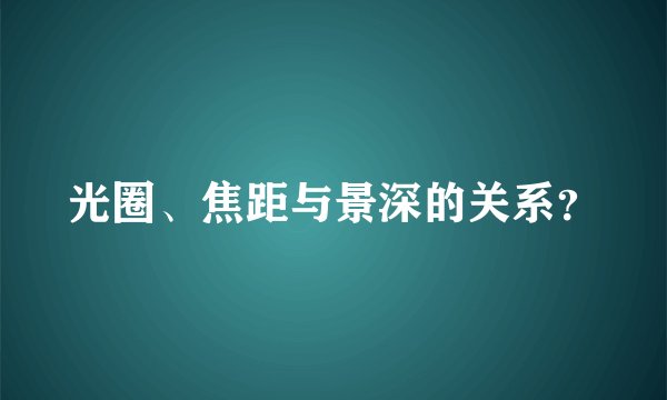 光圈、焦距与景深的关系？