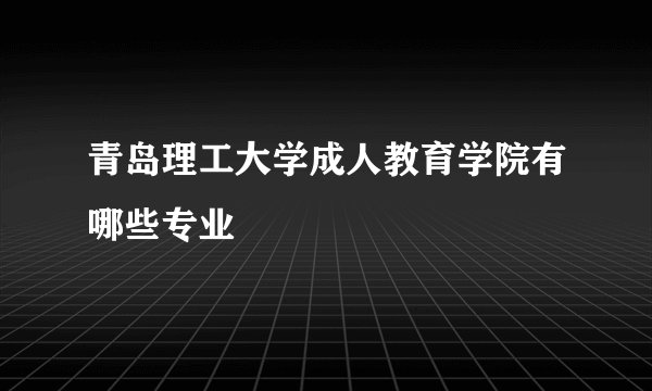 青岛理工大学成人教育学院有哪些专业