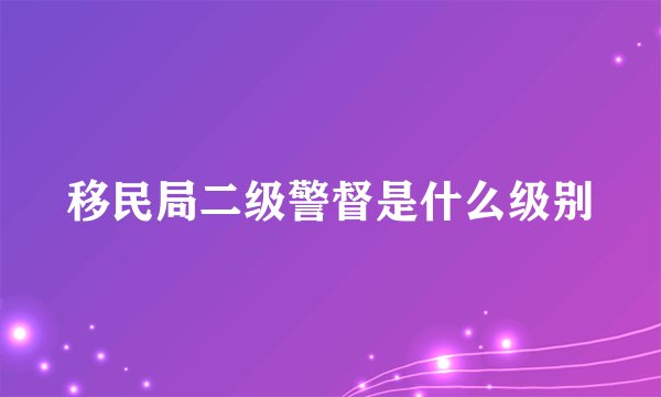移民局二级警督是什么级别