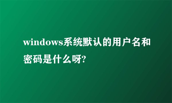 windows系统默认的用户名和密码是什么呀?