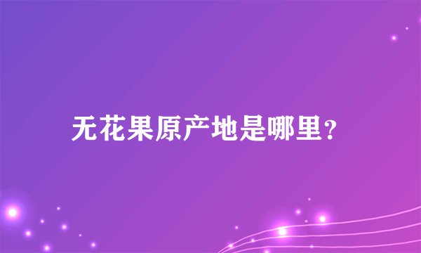 无花果原产地是哪里？