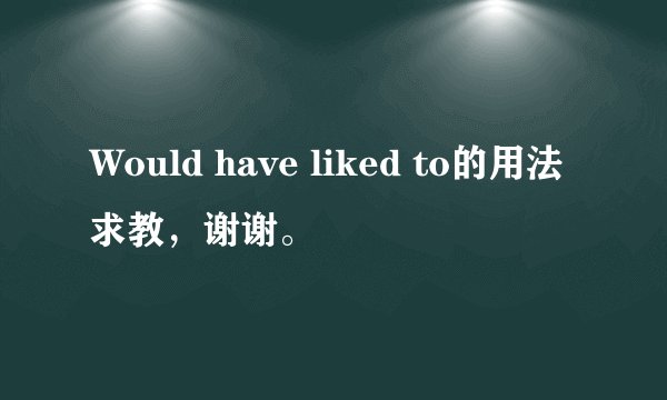 Would have liked to的用法求教，谢谢。