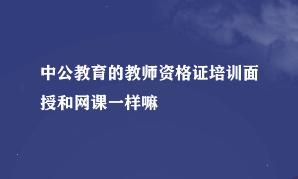 中公教育的教师资格证培训面授和网课一样嘛