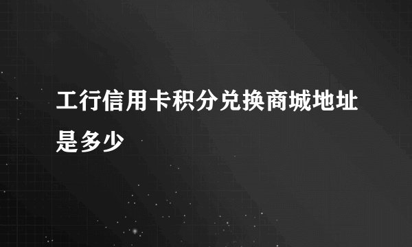 工行信用卡积分兑换商城地址是多少