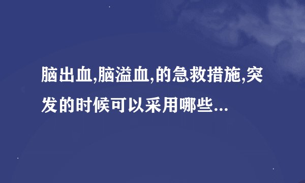 脑出血,脑溢血,的急救措施,突发的时候可以采用哪些应急措施?还有问题