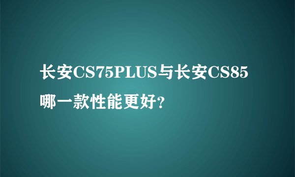 长安CS75PLUS与长安CS85哪一款性能更好？