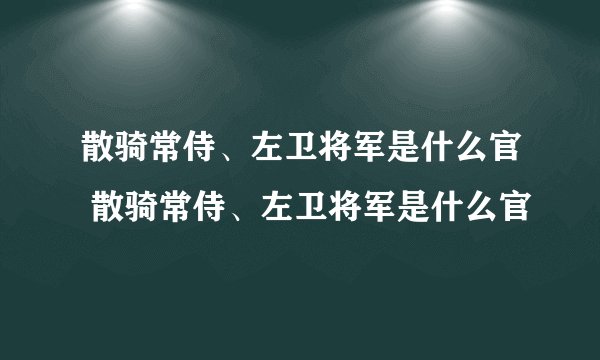 散骑常侍、左卫将军是什么官 散骑常侍、左卫将军是什么官