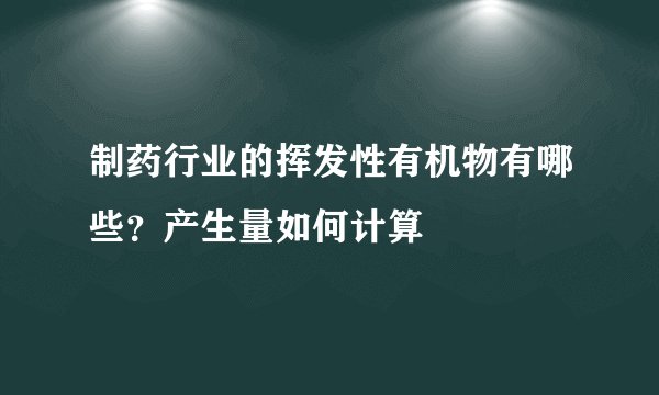 制药行业的挥发性有机物有哪些？产生量如何计算