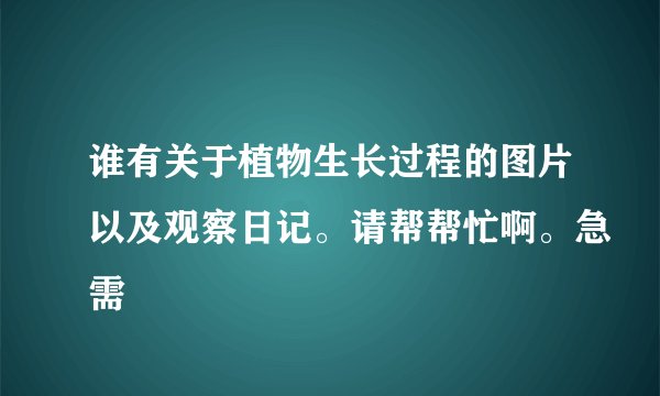 谁有关于植物生长过程的图片以及观察日记。请帮帮忙啊。急需