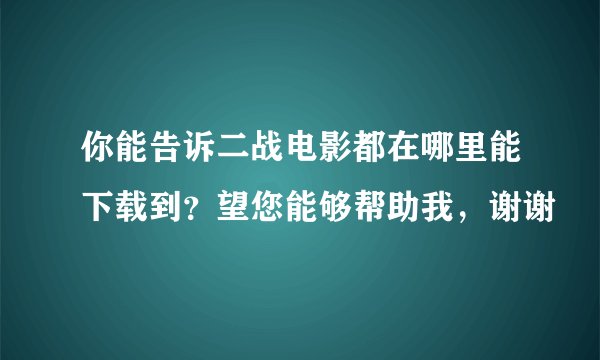你能告诉二战电影都在哪里能下载到？望您能够帮助我，谢谢