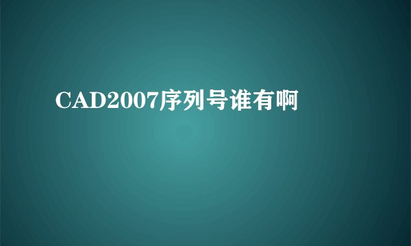 CAD2007序列号谁有啊