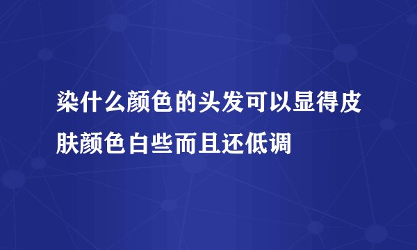 染什么颜色的头发可以显得皮肤颜色白些而且还低调