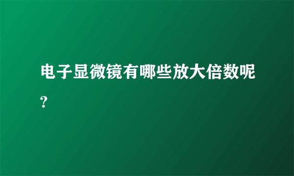 电子显微镜有哪些放大倍数呢？