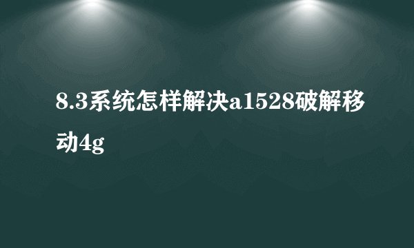 8.3系统怎样解决a1528破解移动4g