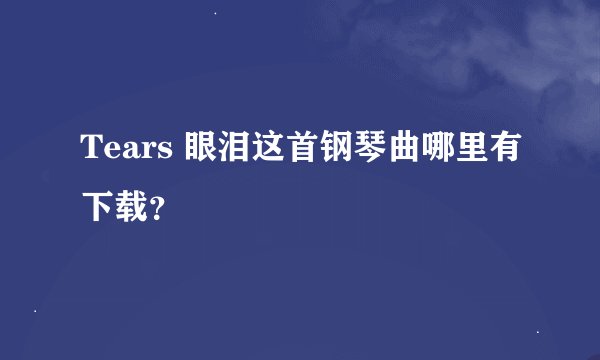 Tears 眼泪这首钢琴曲哪里有下载？