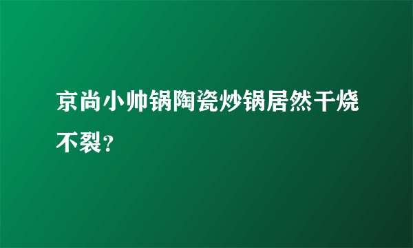 京尚小帅锅陶瓷炒锅居然干烧不裂？