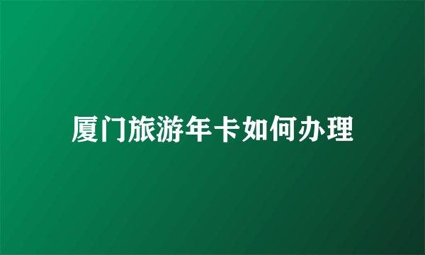 厦门旅游年卡如何办理