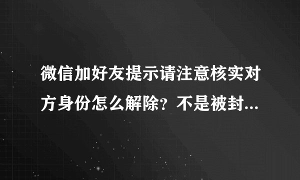微信加好友提示请注意核实对方身份怎么解除？不是被封了，新申请的微信。急急，在线等。拜托啦
