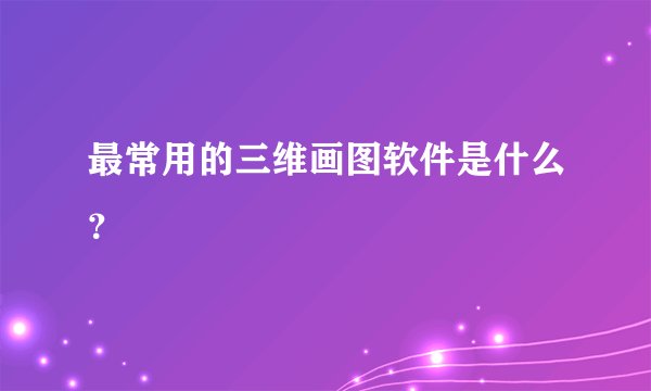 最常用的三维画图软件是什么?