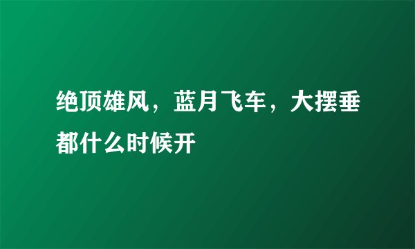 绝顶雄风,蓝月飞车,大摆垂都什么时候开