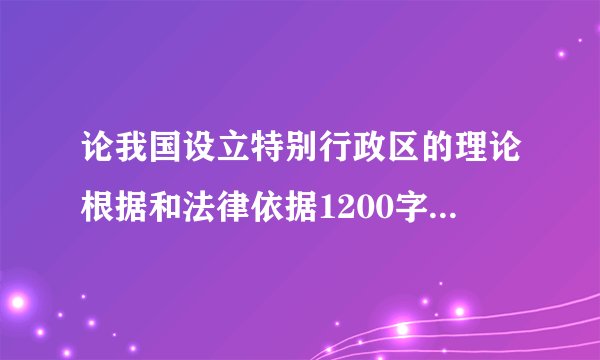 论我国设立特别行政区的理论根据和法律依据1200字以上的，急！！！！