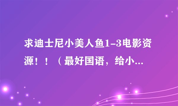 求迪士尼小美人鱼1-3电影资源！！（最好国语，给小朋友看的）
