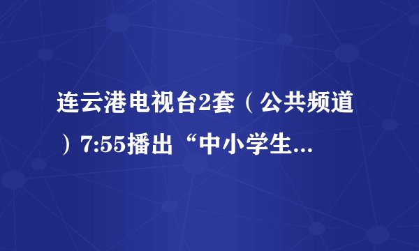 连云港电视台2套（公共频道）7:55播出“中小学生素质教育与考试心理”专题节目，怎么找不到？郁闷。